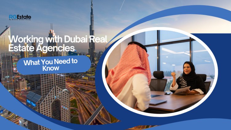 Your Ultimate Guide to Working with Real Estate Agencies in Dubai – What You Need to Know