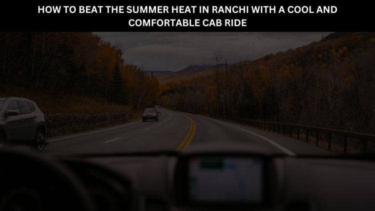 How to Beat the Summer Heat in Ranchi with a Cool and Comfortable Cab Ride