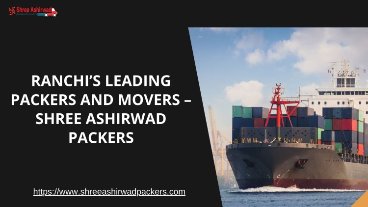 Effortless Packing and Moving Services in Ranchi – Shree Ashirwad Packers