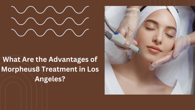 What Are the Advantages of Morpheus8 Treatment in Los Angeles?