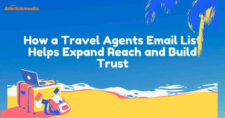 How a Travel Agents Email List Helps Expand Reach and Build Trust