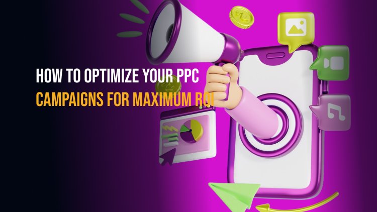 How to Optimize Your PPC Campaigns for Maximum ROI